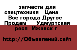 запчасти для спецтехники › Цена ­ 1 - Все города Другое » Продам   . Удмуртская респ.,Ижевск г.